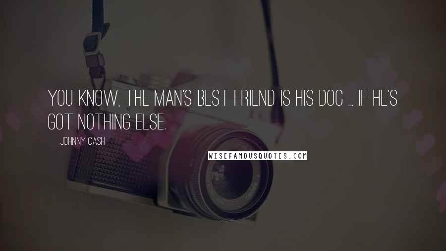 Johnny Cash Quotes: You know, the man's best friend is his dog ... if he's got nothing else.