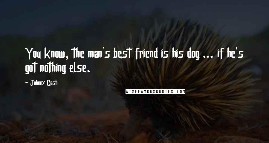 Johnny Cash Quotes: You know, the man's best friend is his dog ... if he's got nothing else.