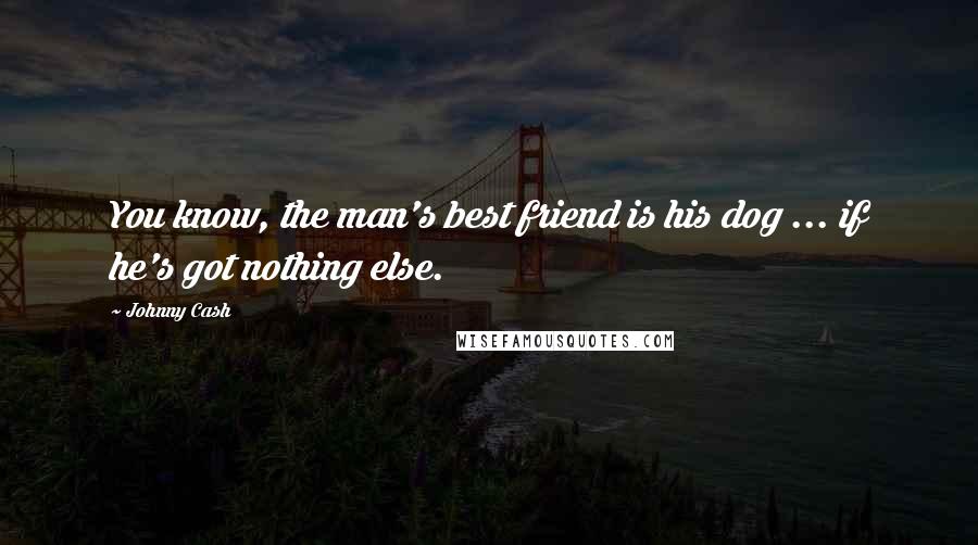 Johnny Cash Quotes: You know, the man's best friend is his dog ... if he's got nothing else.