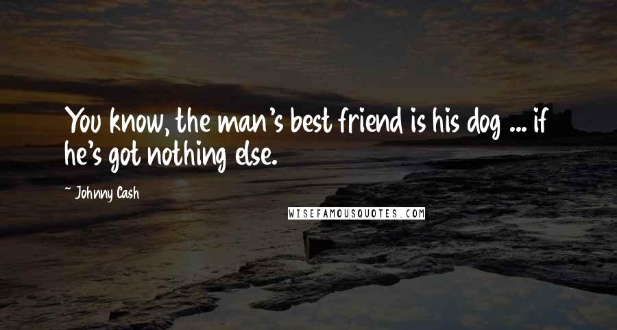 Johnny Cash Quotes: You know, the man's best friend is his dog ... if he's got nothing else.