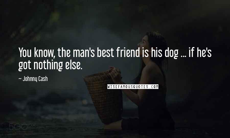 Johnny Cash Quotes: You know, the man's best friend is his dog ... if he's got nothing else.