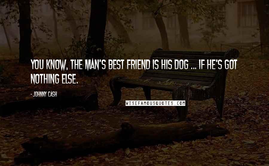 Johnny Cash Quotes: You know, the man's best friend is his dog ... if he's got nothing else.