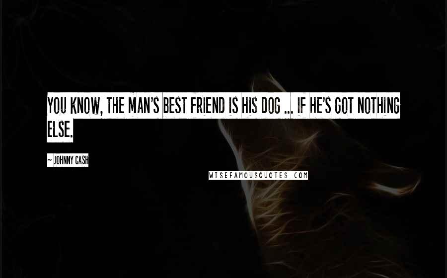 Johnny Cash Quotes: You know, the man's best friend is his dog ... if he's got nothing else.