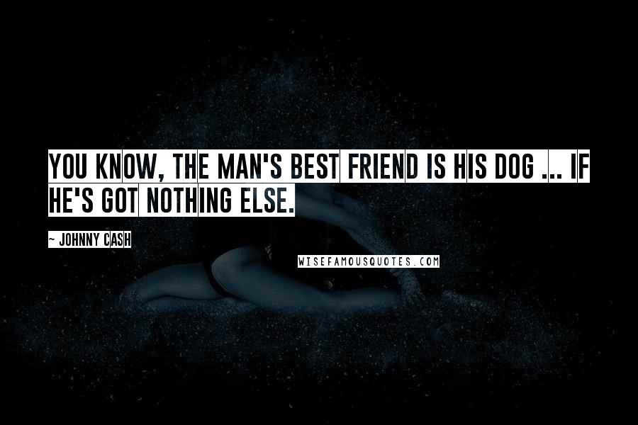 Johnny Cash Quotes: You know, the man's best friend is his dog ... if he's got nothing else.