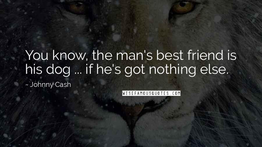 Johnny Cash Quotes: You know, the man's best friend is his dog ... if he's got nothing else.