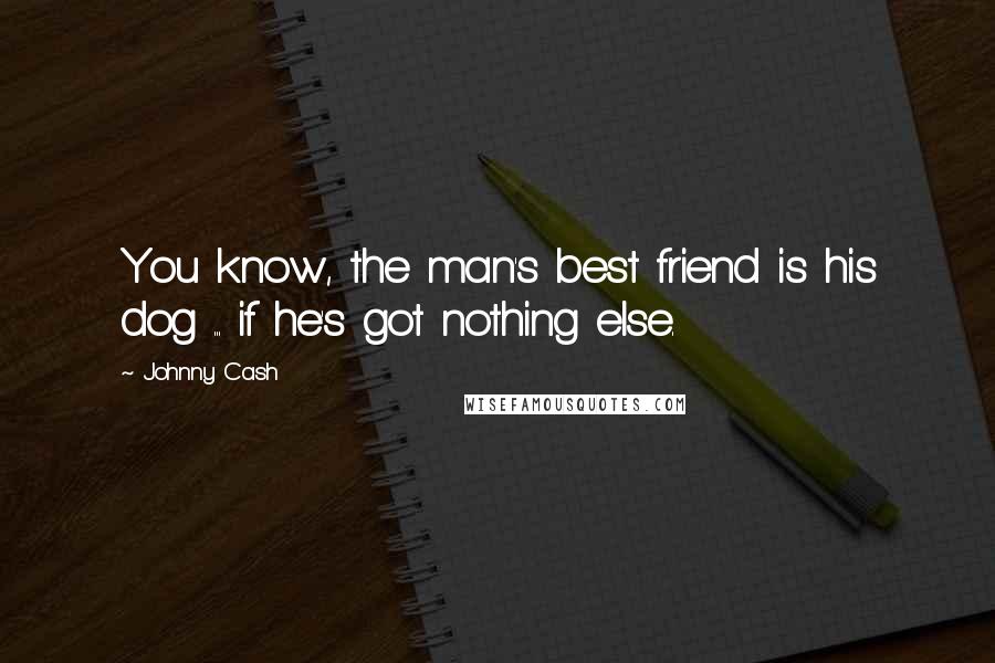 Johnny Cash Quotes: You know, the man's best friend is his dog ... if he's got nothing else.