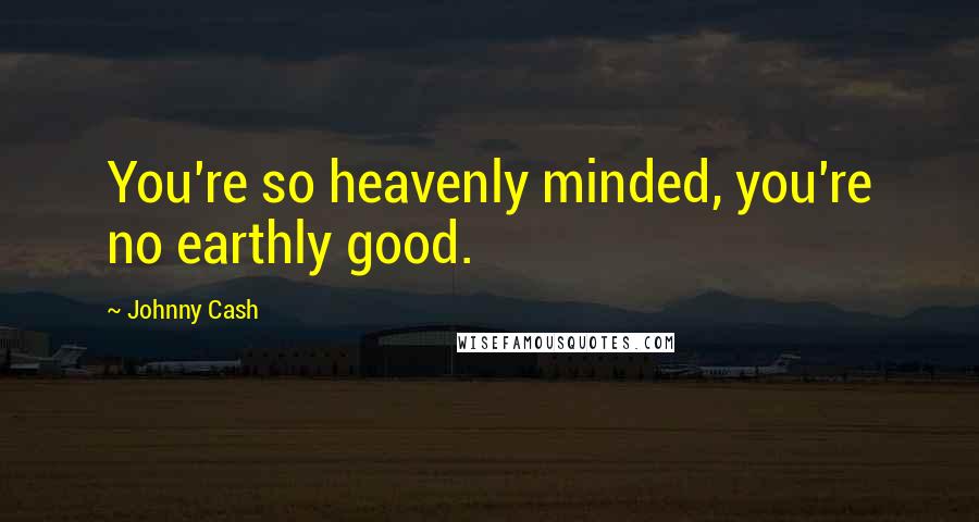 Johnny Cash Quotes: You're so heavenly minded, you're no earthly good.