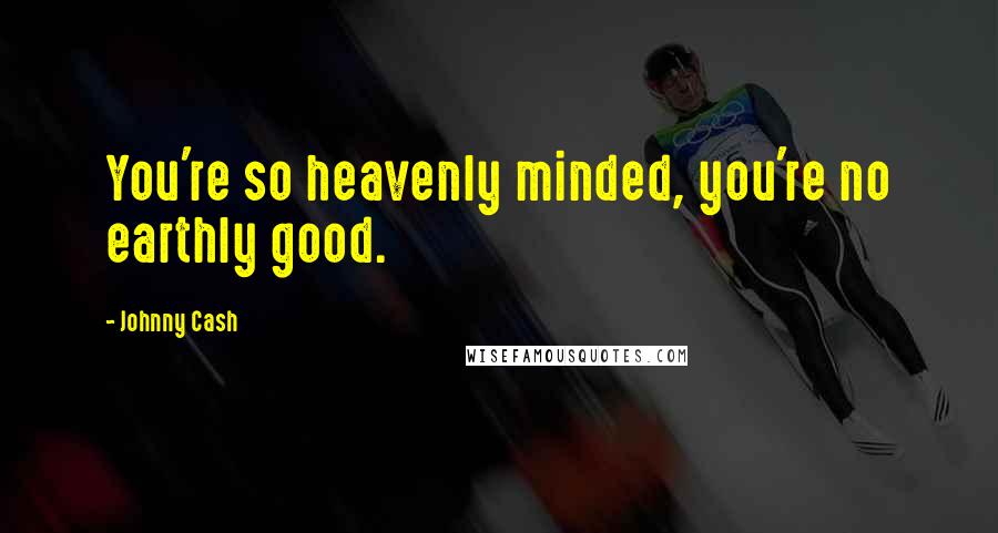 Johnny Cash Quotes: You're so heavenly minded, you're no earthly good.