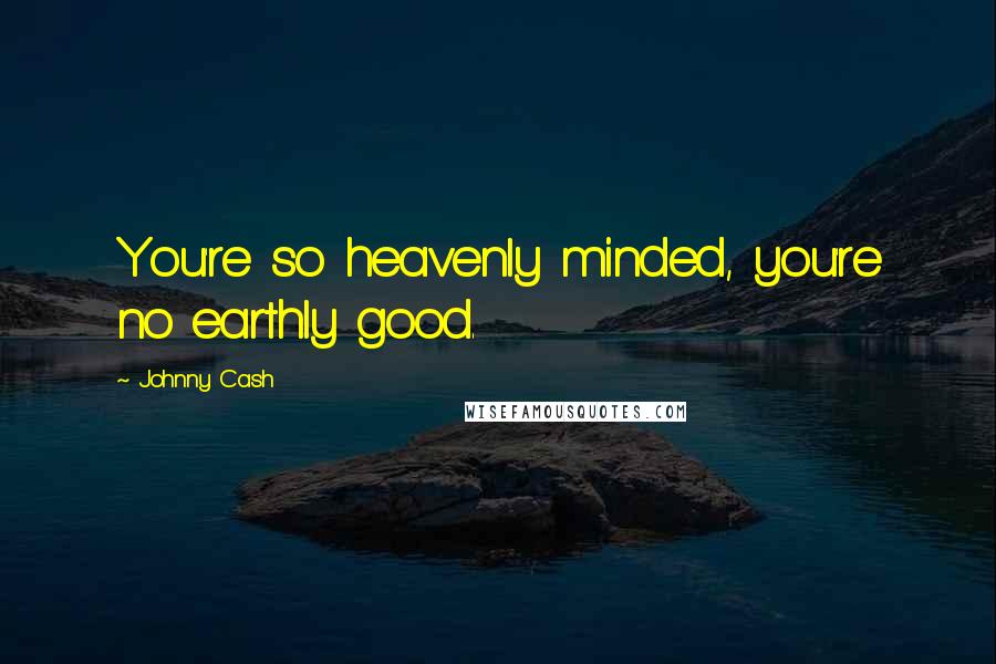 Johnny Cash Quotes: You're so heavenly minded, you're no earthly good.