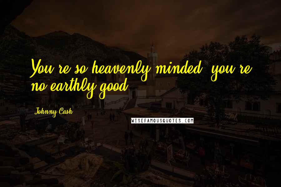 Johnny Cash Quotes: You're so heavenly minded, you're no earthly good.