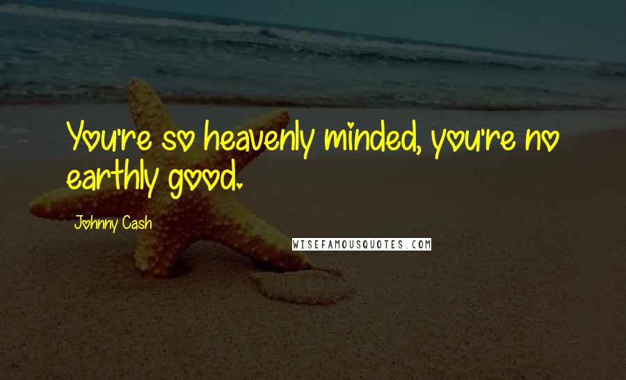 Johnny Cash Quotes: You're so heavenly minded, you're no earthly good.