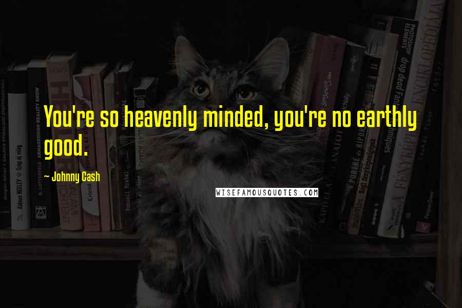 Johnny Cash Quotes: You're so heavenly minded, you're no earthly good.
