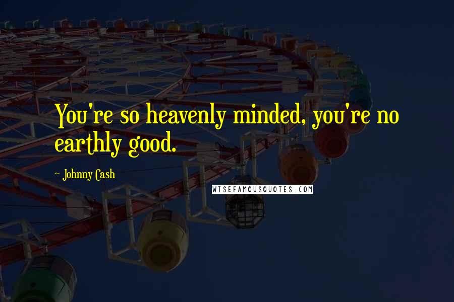 Johnny Cash Quotes: You're so heavenly minded, you're no earthly good.