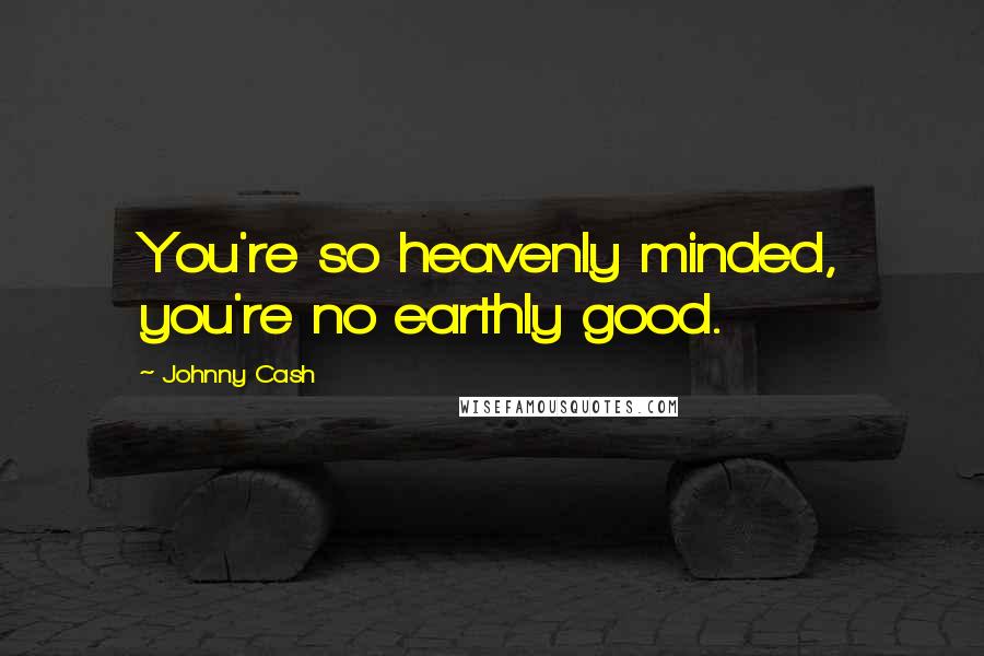 Johnny Cash Quotes: You're so heavenly minded, you're no earthly good.