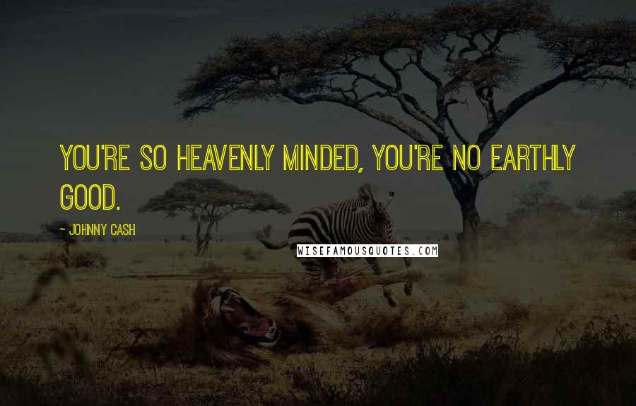 Johnny Cash Quotes: You're so heavenly minded, you're no earthly good.