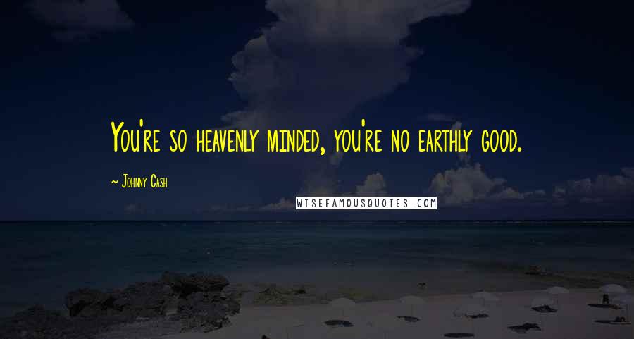 Johnny Cash Quotes: You're so heavenly minded, you're no earthly good.