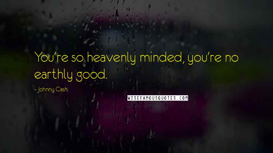 Johnny Cash Quotes: You're so heavenly minded, you're no earthly good.
