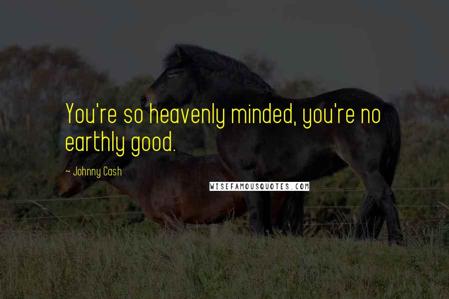 Johnny Cash Quotes: You're so heavenly minded, you're no earthly good.