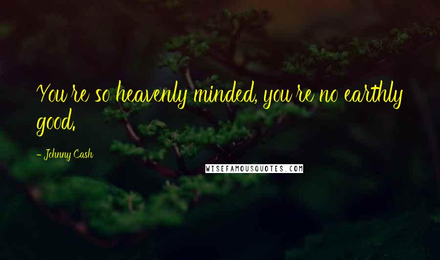 Johnny Cash Quotes: You're so heavenly minded, you're no earthly good.
