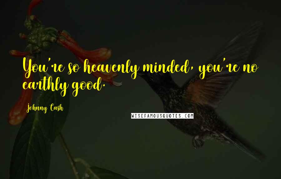 Johnny Cash Quotes: You're so heavenly minded, you're no earthly good.