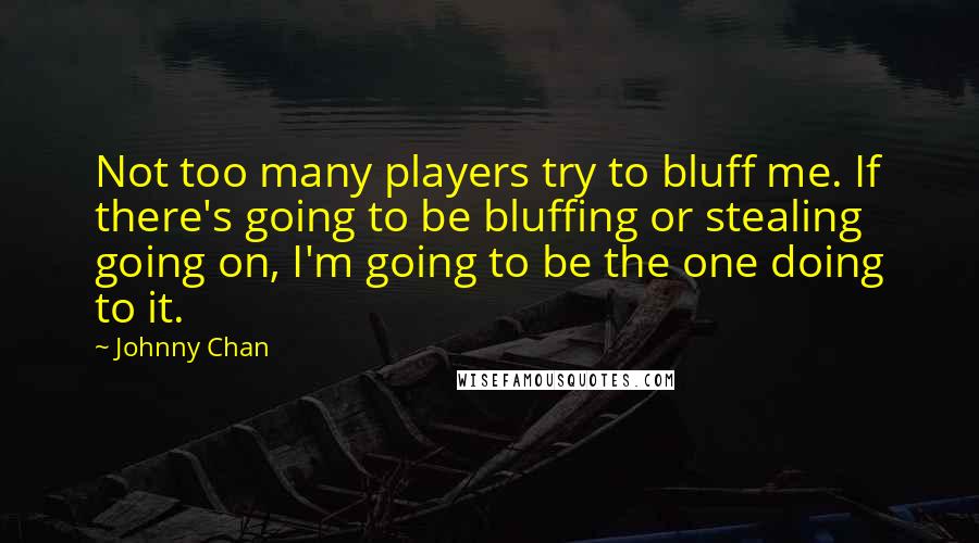 Johnny Chan Quotes: Not too many players try to bluff me. If there's going to be bluffing or stealing going on, I'm going to be the one doing to it.