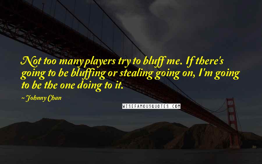 Johnny Chan Quotes: Not too many players try to bluff me. If there's going to be bluffing or stealing going on, I'm going to be the one doing to it.