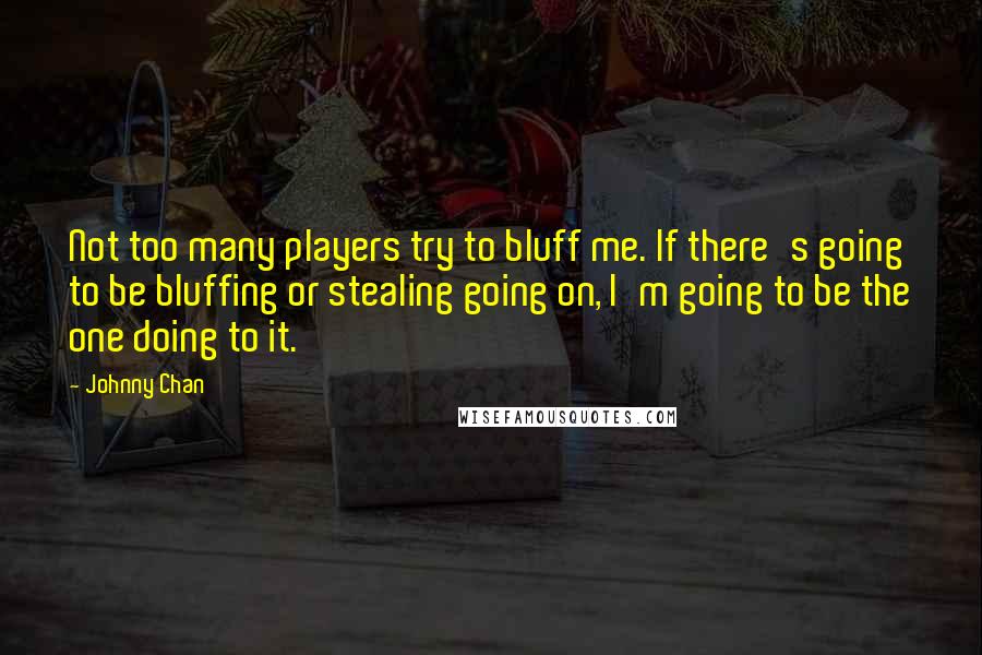 Johnny Chan Quotes: Not too many players try to bluff me. If there's going to be bluffing or stealing going on, I'm going to be the one doing to it.