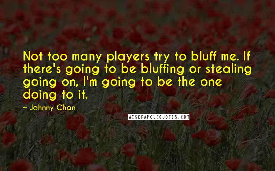 Johnny Chan Quotes: Not too many players try to bluff me. If there's going to be bluffing or stealing going on, I'm going to be the one doing to it.