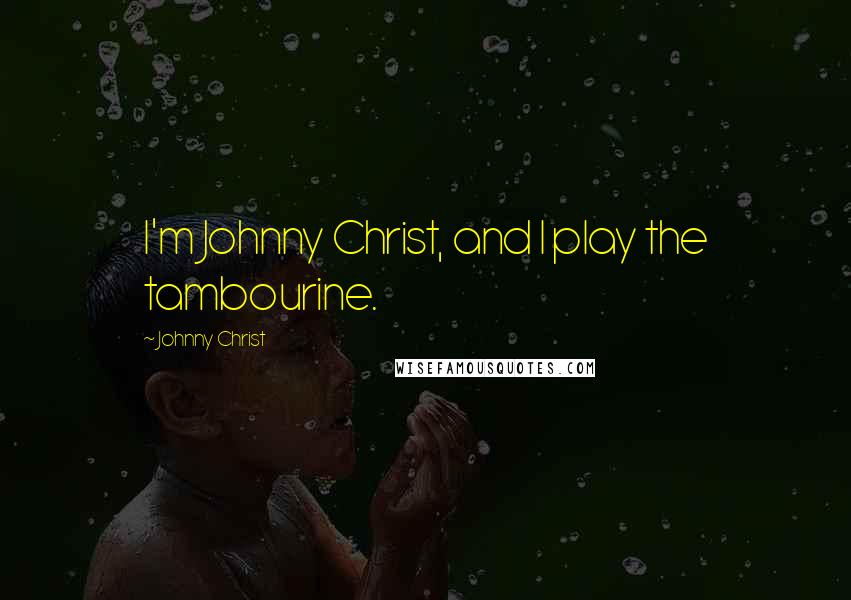 Johnny Christ Quotes: I'm Johnny Christ, and I play the tambourine.