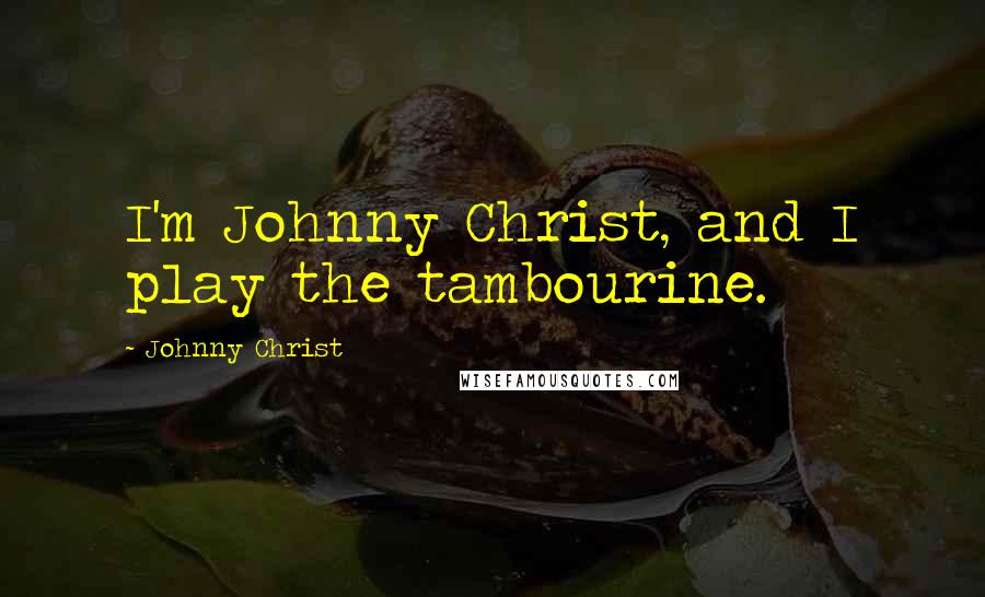 Johnny Christ Quotes: I'm Johnny Christ, and I play the tambourine.