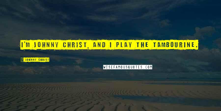 Johnny Christ Quotes: I'm Johnny Christ, and I play the tambourine.