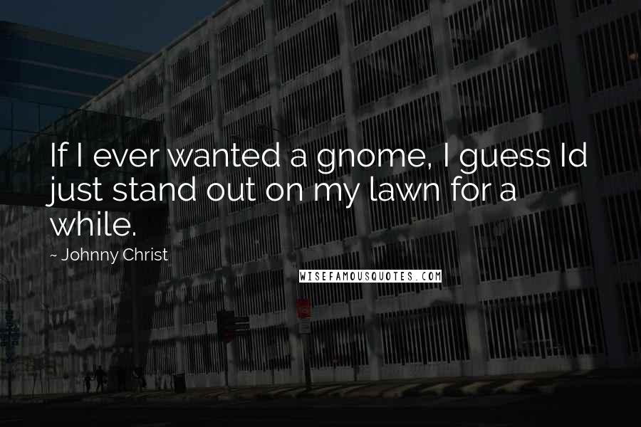 Johnny Christ Quotes: If I ever wanted a gnome, I guess Id just stand out on my lawn for a while.