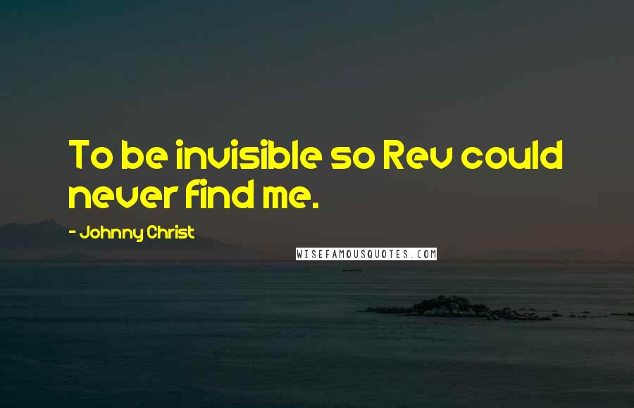 Johnny Christ Quotes: To be invisible so Rev could never find me.