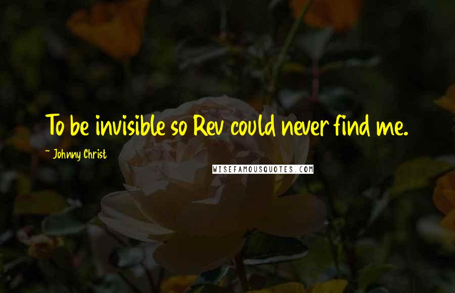 Johnny Christ Quotes: To be invisible so Rev could never find me.