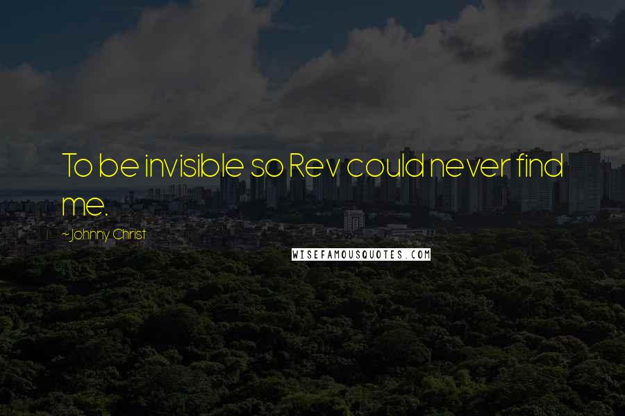 Johnny Christ Quotes: To be invisible so Rev could never find me.