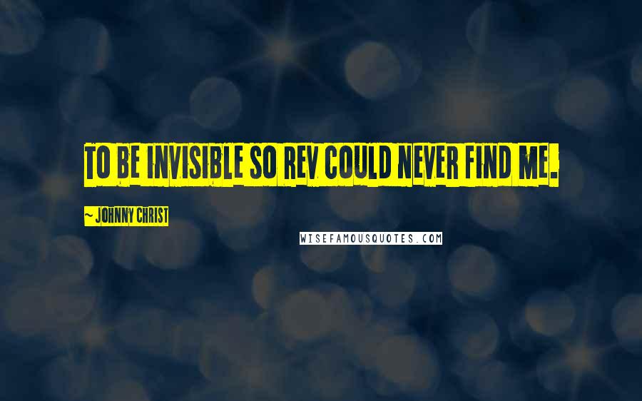 Johnny Christ Quotes: To be invisible so Rev could never find me.