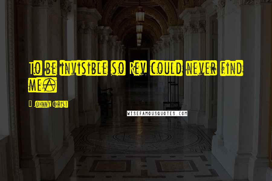 Johnny Christ Quotes: To be invisible so Rev could never find me.