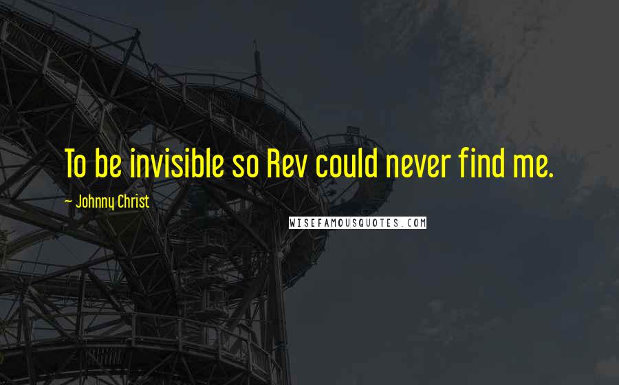 Johnny Christ Quotes: To be invisible so Rev could never find me.