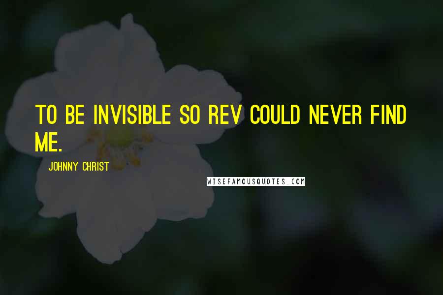 Johnny Christ Quotes: To be invisible so Rev could never find me.