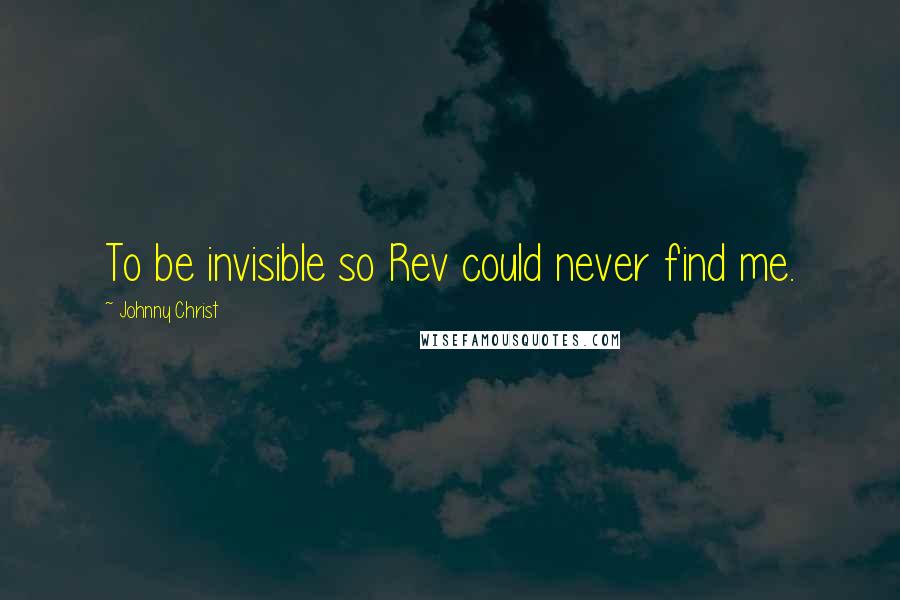 Johnny Christ Quotes: To be invisible so Rev could never find me.