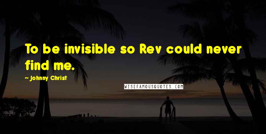 Johnny Christ Quotes: To be invisible so Rev could never find me.