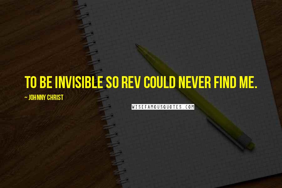 Johnny Christ Quotes: To be invisible so Rev could never find me.