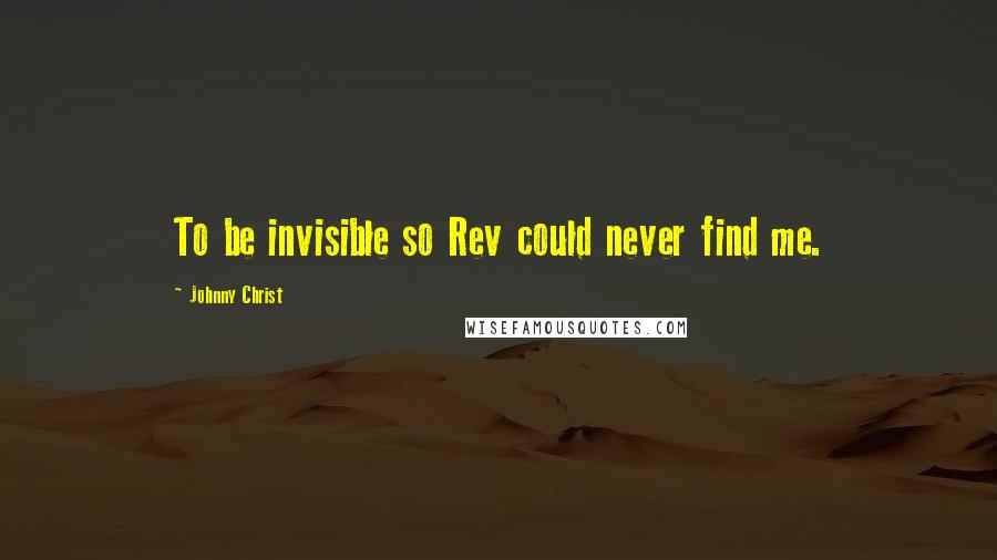 Johnny Christ Quotes: To be invisible so Rev could never find me.