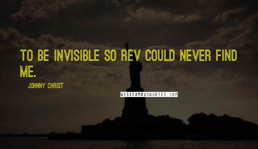 Johnny Christ Quotes: To be invisible so Rev could never find me.