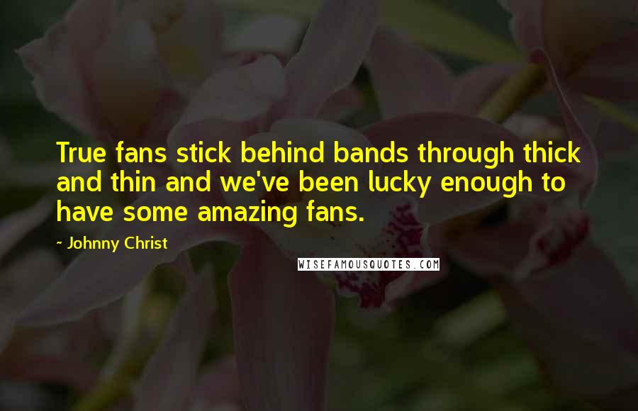 Johnny Christ Quotes: True fans stick behind bands through thick and thin and we've been lucky enough to have some amazing fans.