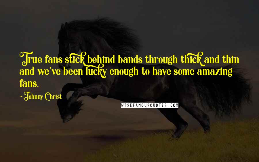 Johnny Christ Quotes: True fans stick behind bands through thick and thin and we've been lucky enough to have some amazing fans.