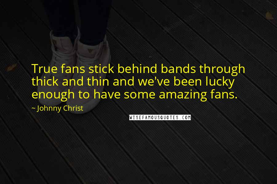 Johnny Christ Quotes: True fans stick behind bands through thick and thin and we've been lucky enough to have some amazing fans.