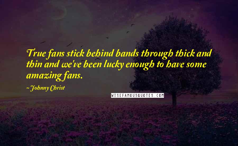 Johnny Christ Quotes: True fans stick behind bands through thick and thin and we've been lucky enough to have some amazing fans.