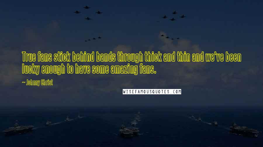 Johnny Christ Quotes: True fans stick behind bands through thick and thin and we've been lucky enough to have some amazing fans.