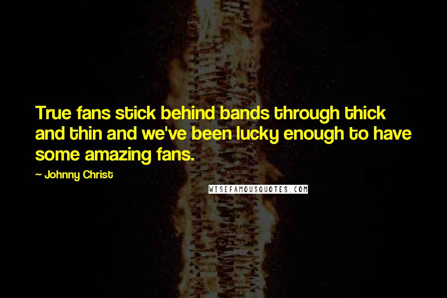 Johnny Christ Quotes: True fans stick behind bands through thick and thin and we've been lucky enough to have some amazing fans.